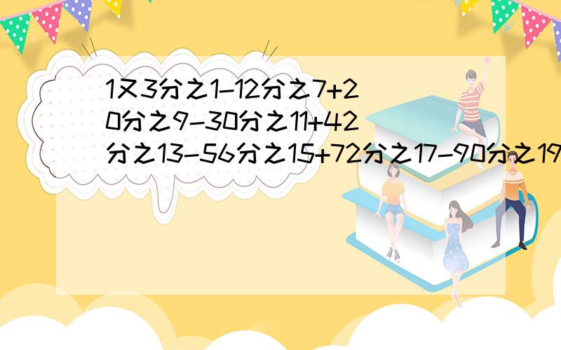 1又3分之1-12分之7+20分之9-30分之11+42分之13-56分之15+72分之17-90分之19怎么简算?