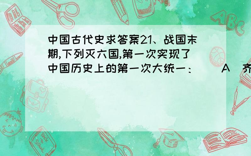 中国古代史求答案21、战国末期,下列灭六国,第一次实现了中国历史上的第一次大统一：（）A．齐B．秦C．楚D．魏22、《春