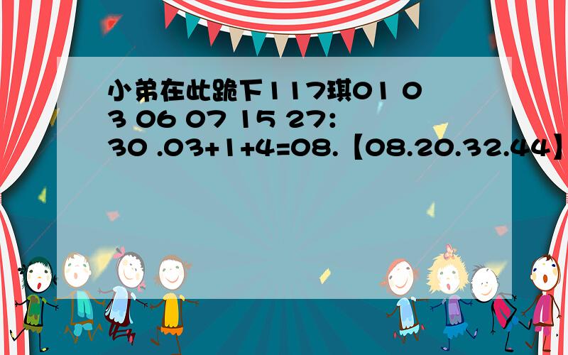 小弟在此跪下117琪01 03 06 07 15 27：30 .03+1+4=08.【08.20.32.44】 118琪