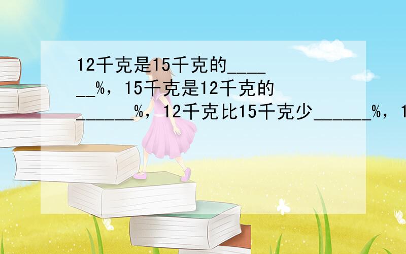 12千克是15千克的______%，15千克是12千克的______%，12千克比15千克少______%，15千克比1