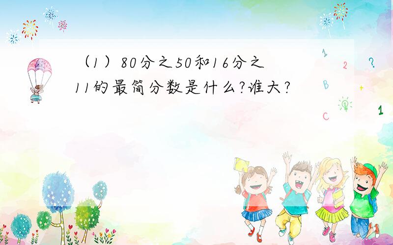 （1）80分之50和16分之11的最简分数是什么?谁大?