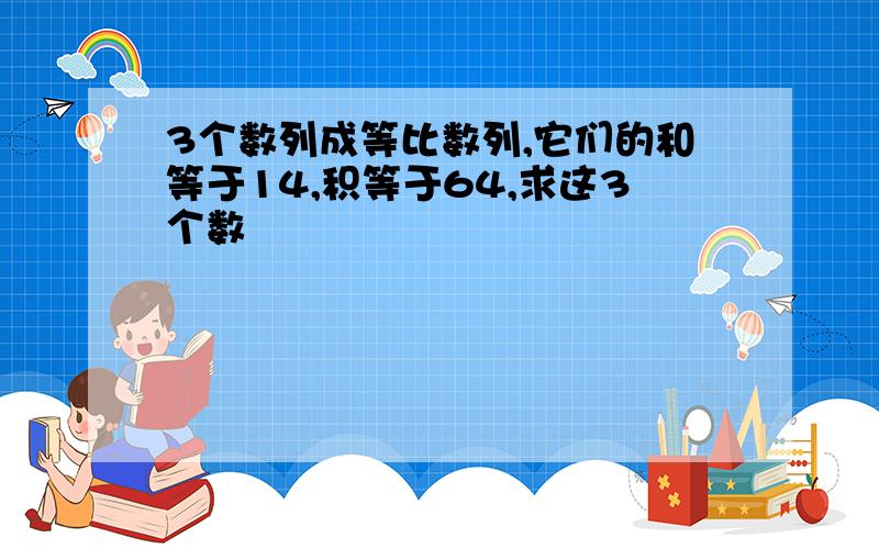 3个数列成等比数列,它们的和等于14,积等于64,求这3个数