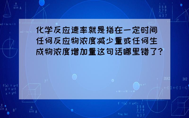 化学反应速率就是指在一定时间任何反应物浓度减少量或任何生成物浓度增加量这句话哪里错了?