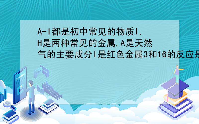 A-I都是初中常见的物质I,H是两种常见的金属,A是天然气的主要成分I是红色金属3和16的反应是置换反应