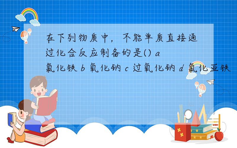 在下列物质中，不能单质直接通过化合反应制备的是() a 氯化铁 b 氧化钠 c 过氧化钠 d 氯化亚铁