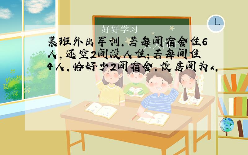 某班外出军训,若每间宿舍住6人,还空2间没人住；若每间住4人,恰好少2间宿舍,设房间为x,