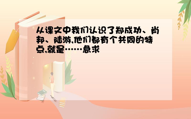 从课文中我们认识了郑成功、肖邦、陆游,他们都有个共同的特点,就是……急求