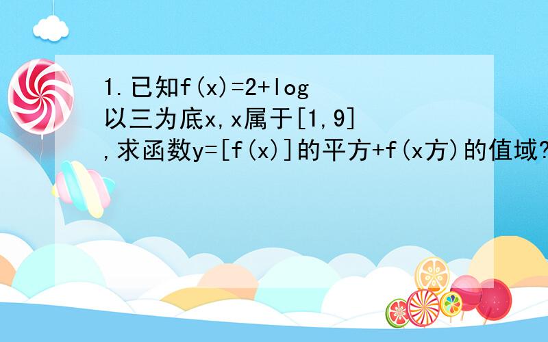 1.已知f(x)=2+log以三为底x,x属于[1,9],求函数y=[f(x)]的平方+f(x方)的值域?