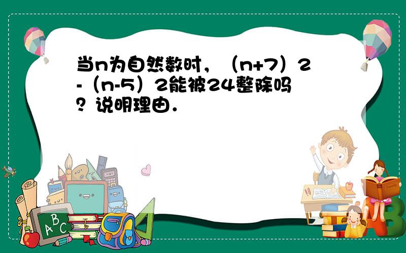 当n为自然数时，（n+7）2-（n-5）2能被24整除吗？说明理由．