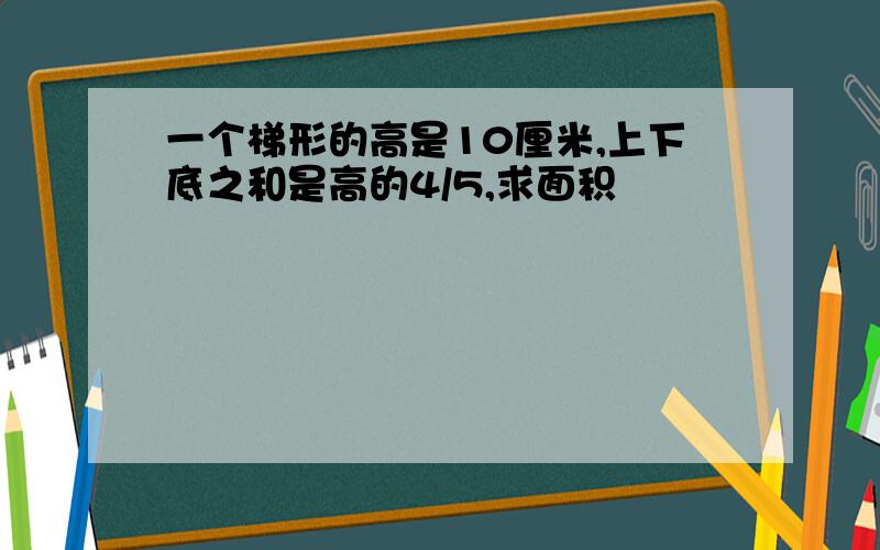 一个梯形的高是10厘米,上下底之和是高的4/5,求面积