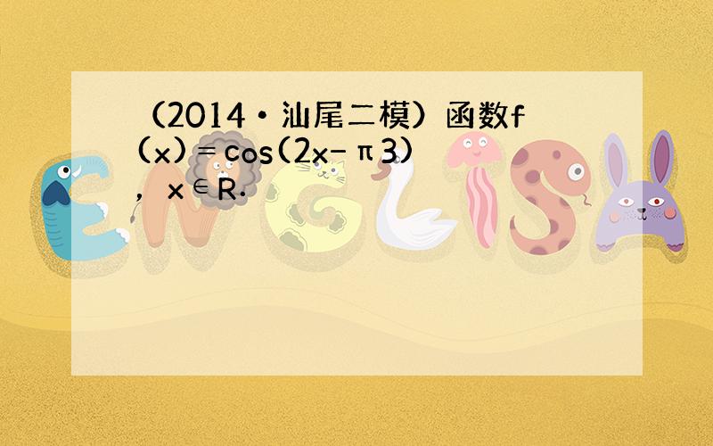 （2014•汕尾二模）函数f(x)＝cos(2x−π3)，x∈R．