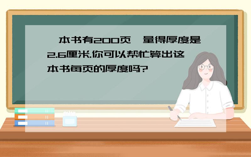 一本书有200页,量得厚度是2.6厘米.你可以帮忙算出这本书每页的厚度吗?