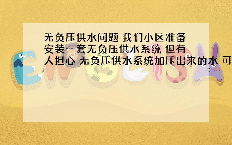 无负压供水问题 我们小区准备安装一套无负压供水系统 但有人担心 无负压供水系统加压出来的水 可以满足地