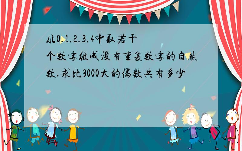 从0.1.2.3.4中取若干个数字组成没有重复数字的自然数,求比3000大的偶数共有多少