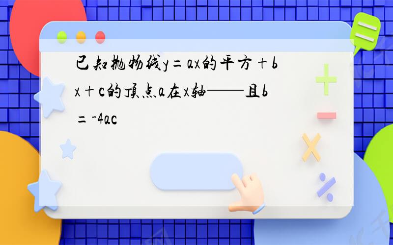 已知抛物线y=ax的平方+bx+c的顶点a在x轴——且b=-4ac