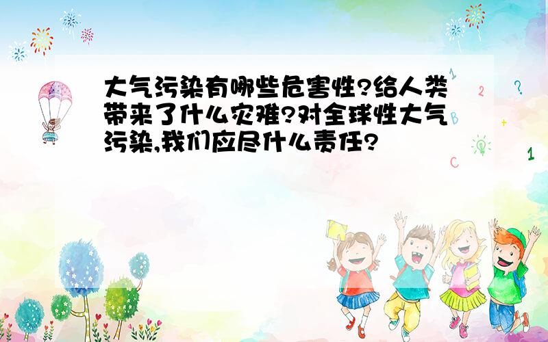 大气污染有哪些危害性?给人类带来了什么灾难?对全球性大气污染,我们应尽什么责任?