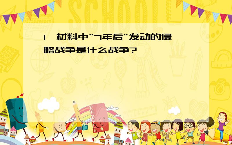 1、材料中“7年后”发动的侵略战争是什么战争?