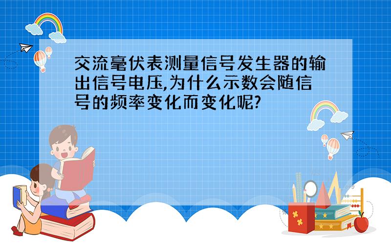 交流毫伏表测量信号发生器的输出信号电压,为什么示数会随信号的频率变化而变化呢?