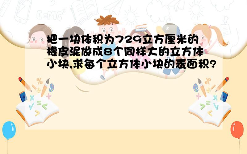 把一块体积为729立方厘米的橡皮泥做成8个同样大的立方体小块,求每个立方体小块的表面积?