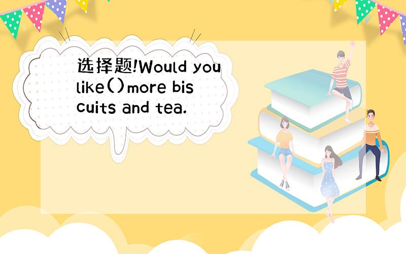 选择题!Would you like()more biscuits and tea.