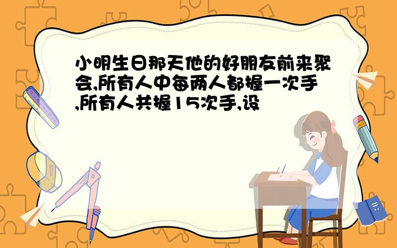 小明生日那天他的好朋友前来聚会,所有人中每两人都握一次手,所有人共握15次手,设