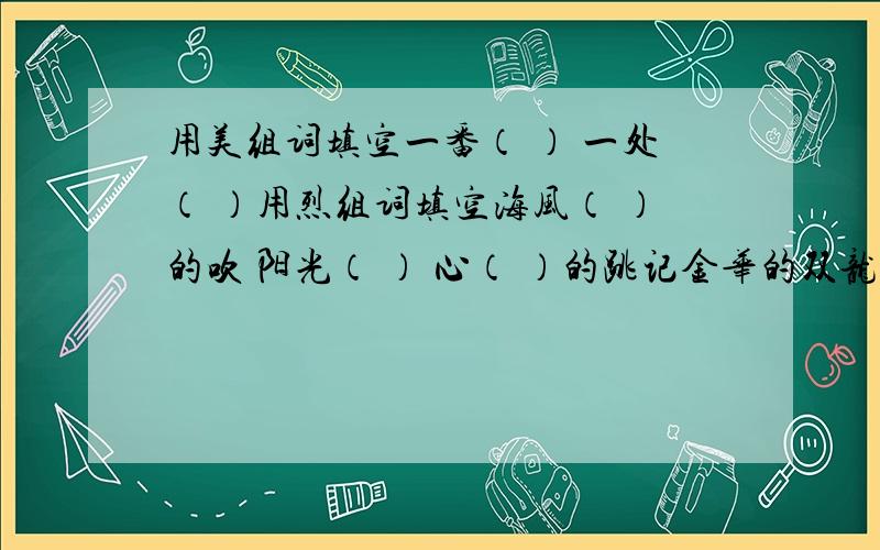 用美组词填空一番（ ） 一处（ ）用烈组词填空海风（ ）的吹 阳光（ ） 心（ ）的跳记金华的双龙洞作者介绍游览外洞的情