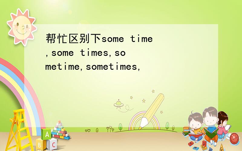 帮忙区别下some time,some times,sometime,sometimes,