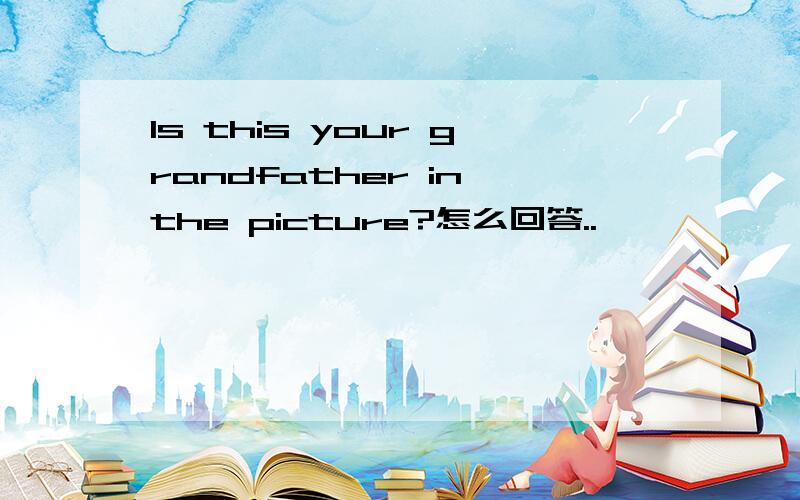 Is this your grandfather in the picture?怎么回答..