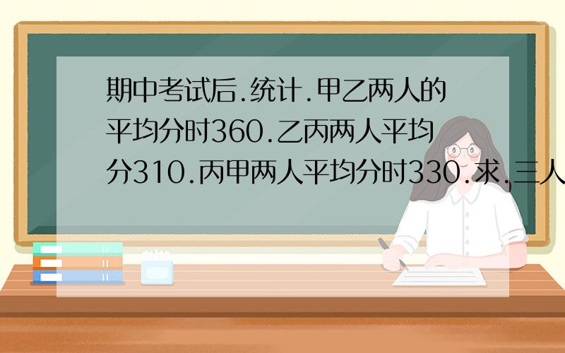 期中考试后.统计.甲乙两人的平均分时360.乙丙两人平均分310.丙甲两人平均分时330.求.三人的分数各是多少