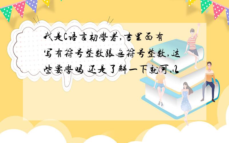 我是C语言初学者,书里面有 写有符号整数跟无符号整数,这些要学吗 还是了解一下就可以