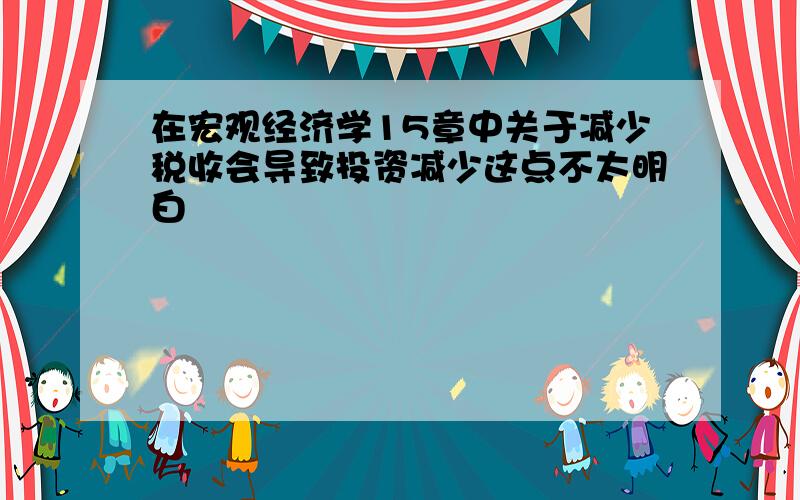 在宏观经济学15章中关于减少税收会导致投资减少这点不太明白