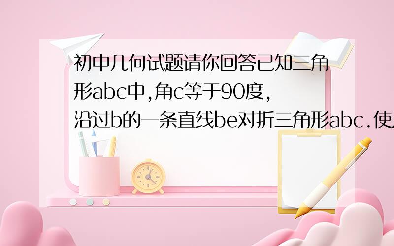 初中几何试题请你回答已知三角形abc中,角c等于90度,沿过b的一条直线be对折三角形abc.使点c恰好落在ab边的中点