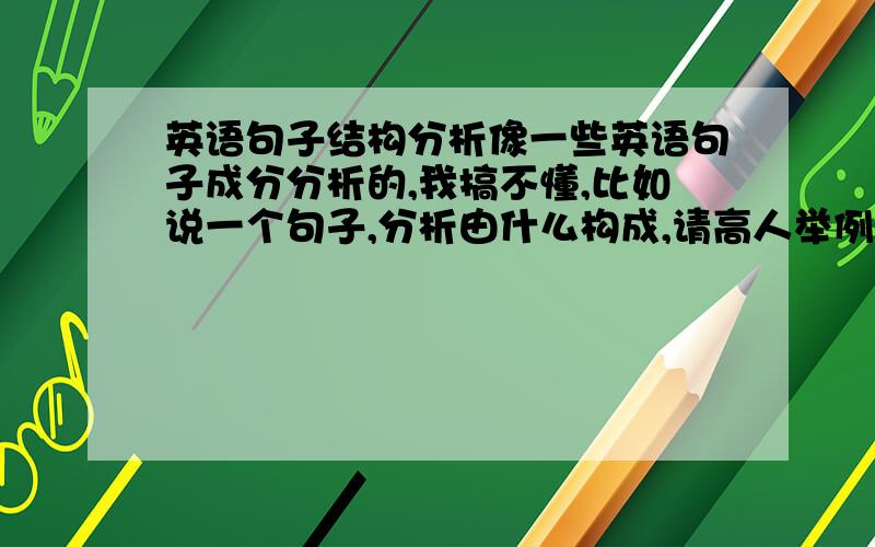 英语句子结构分析像一些英语句子成分分析的,我搞不懂,比如说一个句子,分析由什么构成,请高人举例子分析下,