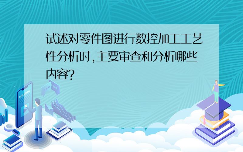 试述对零件图进行数控加工工艺性分析时,主要审查和分析哪些内容?