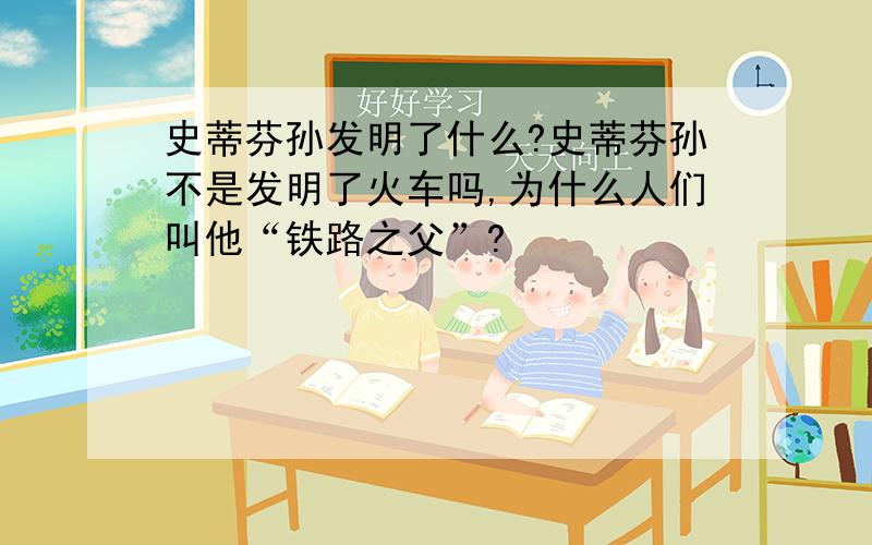 史蒂芬孙发明了什么?史蒂芬孙不是发明了火车吗,为什么人们叫他“铁路之父”?