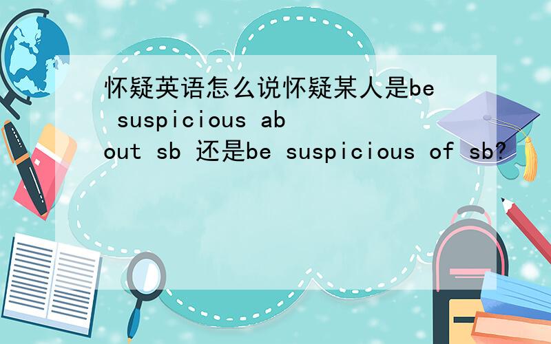 怀疑英语怎么说怀疑某人是be suspicious about sb 还是be suspicious of sb?