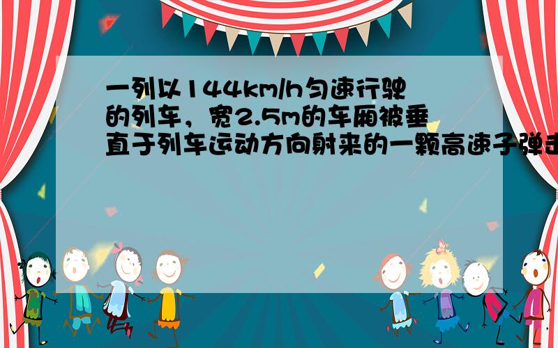 一列以144km/h匀速行驶的列车，宽2.5m的车厢被垂直于列车运动方向射来的一颗高速子弹击穿，在车厢两侧留下的弹孔沿列