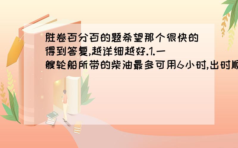 胜卷百分百的题希望那个很快的得到答复,越详细越好.1.一艘轮船所带的柴油最多可用6小时,出时顺风,每小时30千米,驶回时