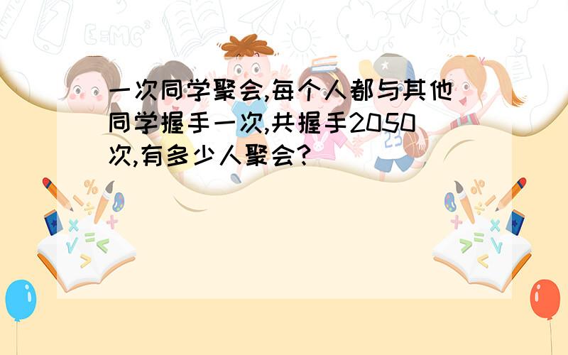 一次同学聚会,每个人都与其他同学握手一次,共握手2050次,有多少人聚会?