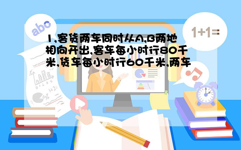 1,客货两车同时从A,B两地相向开出,客车每小时行80千米,货车每小时行60千米,两车