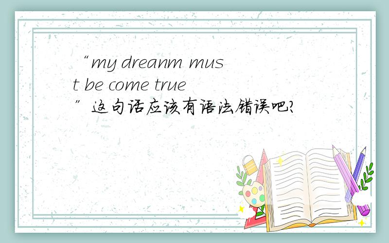 “my dreanm must be come true”这句话应该有语法错误吧?