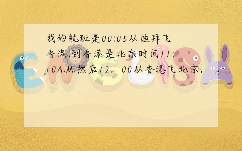 我的航班是00:05从迪拜飞香港,到香港是北京时间11:10A.M,然后12：00从香港飞北京,