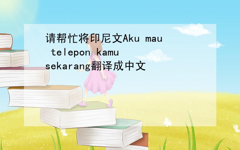 请帮忙将印尼文Aku mau telepon kamu sekarang翻译成中文