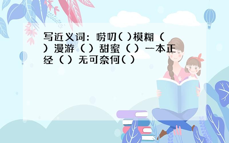 写近义词：唠叨( )模糊（ ）漫游（ ）甜蜜（ ）一本正经（ ）无可奈何( )