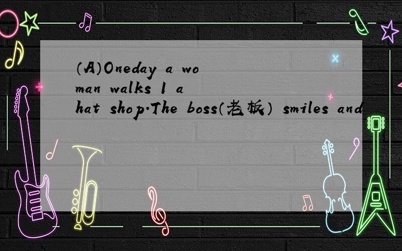 （A）Oneday a woman walks 1 a hat shop.The boss（老板） smiles and