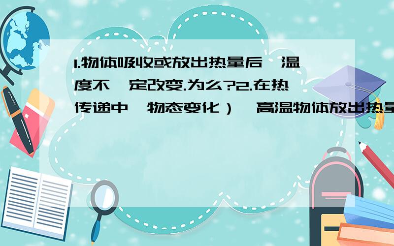 1.物体吸收或放出热量后,温度不一定改变.为么?2.在热传递中,物态变化）,高温物体放出热量,内能减