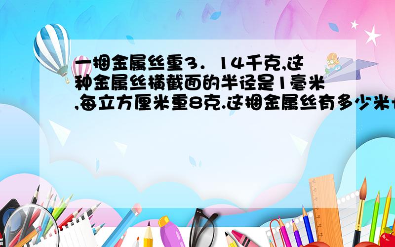 一捆金属丝重3．14千克,这种金属丝横截面的半径是1毫米,每立方厘米重8克.这捆金属丝有多少米长?