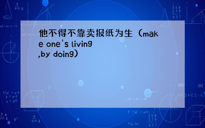 他不得不靠卖报纸为生（make one's living,by doing）