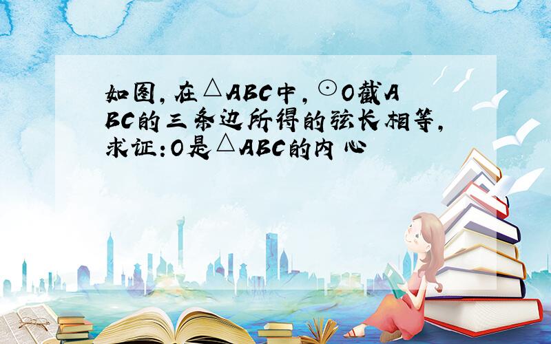 如图,在△ABC中,⊙O截ABC的三条边所得的弦长相等,求证:O是△ABC的内心