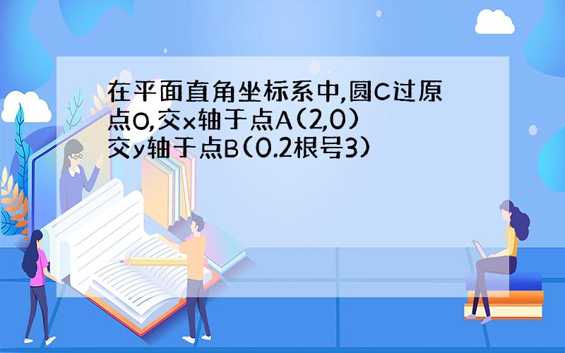 在平面直角坐标系中,圆C过原点O,交x轴于点A(2,0)交y轴于点B(0.2根号3)